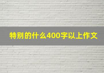 特别的什么400字以上作文