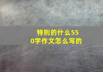 特别的什么550字作文怎么写的