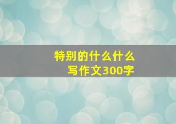 特别的什么什么写作文300字