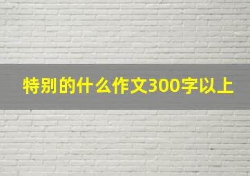 特别的什么作文300字以上