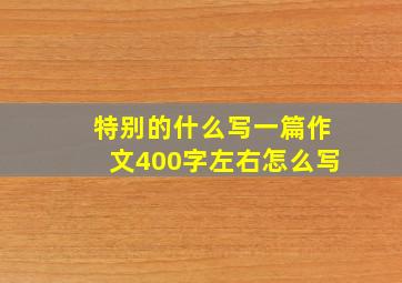 特别的什么写一篇作文400字左右怎么写