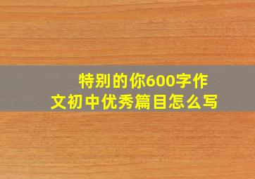 特别的你600字作文初中优秀篇目怎么写