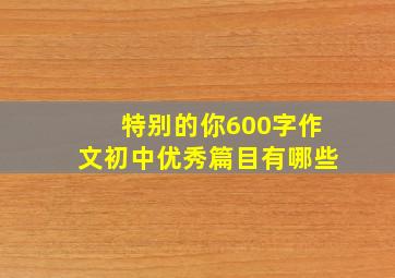 特别的你600字作文初中优秀篇目有哪些