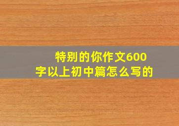 特别的你作文600字以上初中篇怎么写的