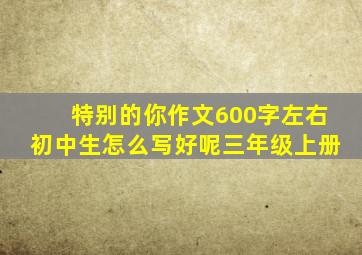 特别的你作文600字左右初中生怎么写好呢三年级上册