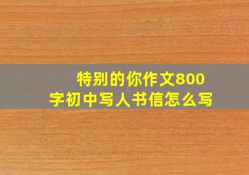 特别的你作文800字初中写人书信怎么写