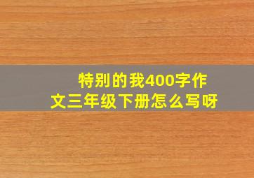 特别的我400字作文三年级下册怎么写呀