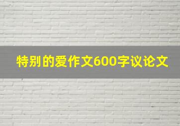 特别的爱作文600字议论文