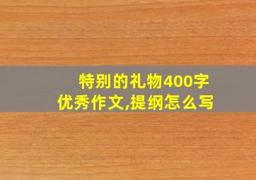 特别的礼物400字优秀作文,提纲怎么写