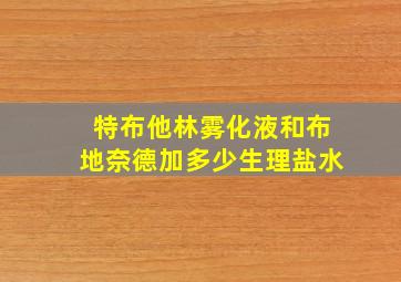 特布他林雾化液和布地奈德加多少生理盐水