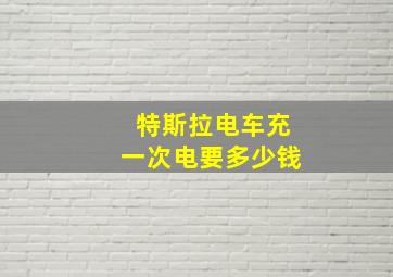 特斯拉电车充一次电要多少钱