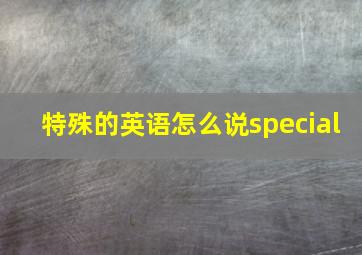 特殊的英语怎么说special