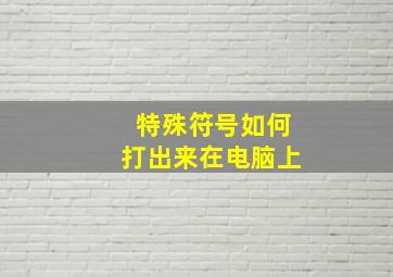 特殊符号如何打出来在电脑上