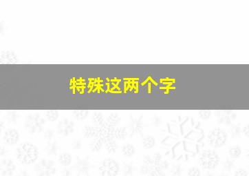 特殊这两个字