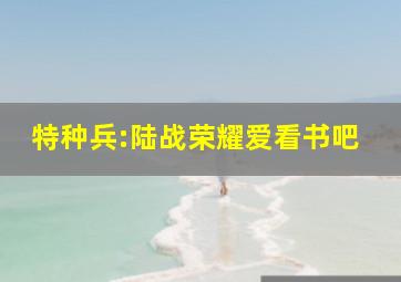 特种兵:陆战荣耀爱看书吧