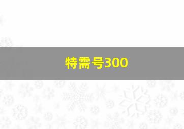 特需号300