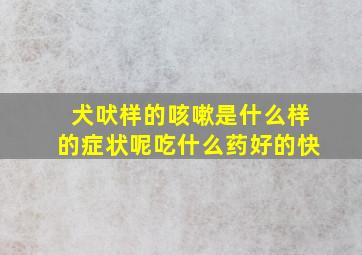 犬吠样的咳嗽是什么样的症状呢吃什么药好的快