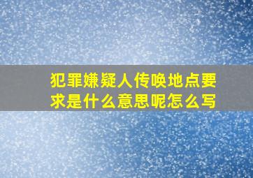 犯罪嫌疑人传唤地点要求是什么意思呢怎么写