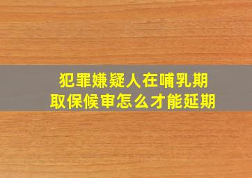 犯罪嫌疑人在哺乳期取保候审怎么才能延期