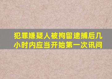 犯罪嫌疑人被拘留逮捕后几小时内应当开始第一次讯问