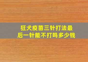 狂犬疫苗三针打法最后一针能不打吗多少钱