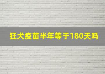 狂犬疫苗半年等于180天吗