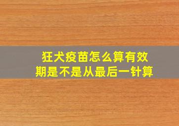 狂犬疫苗怎么算有效期是不是从最后一针算