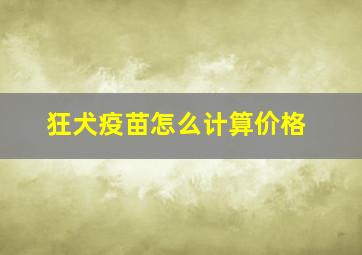 狂犬疫苗怎么计算价格