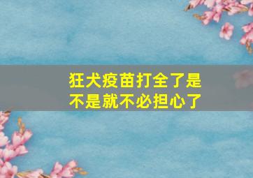 狂犬疫苗打全了是不是就不必担心了