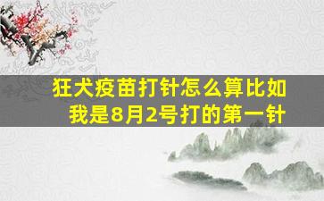 狂犬疫苗打针怎么算比如我是8月2号打的第一针