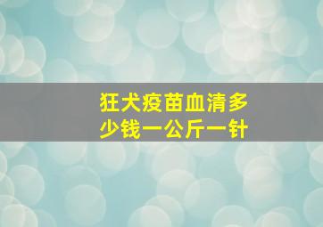 狂犬疫苗血清多少钱一公斤一针