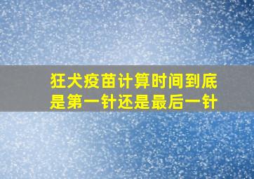 狂犬疫苗计算时间到底是第一针还是最后一针