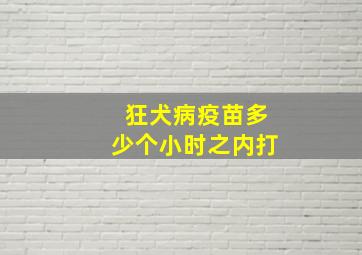 狂犬病疫苗多少个小时之内打