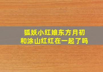 狐妖小红娘东方月初和涂山红红在一起了吗