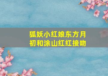 狐妖小红娘东方月初和涂山红红接吻