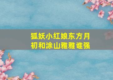 狐妖小红娘东方月初和涂山雅雅谁强