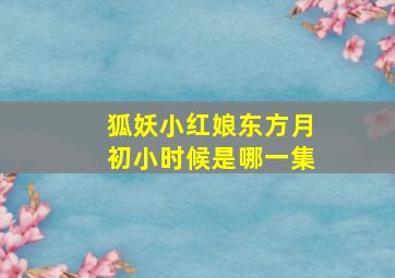 狐妖小红娘东方月初小时候是哪一集