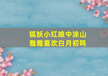 狐妖小红娘中涂山雅雅喜欢白月初吗