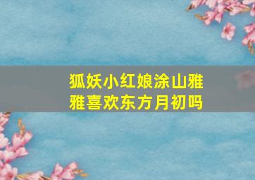 狐妖小红娘涂山雅雅喜欢东方月初吗