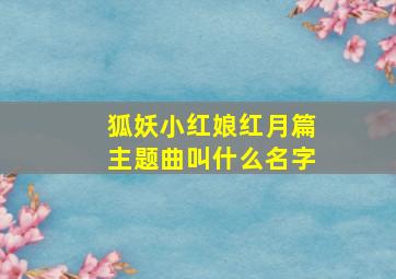 狐妖小红娘红月篇主题曲叫什么名字