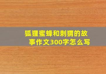 狐狸蜜蜂和刺猬的故事作文300字怎么写