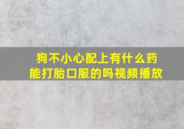 狗不小心配上有什么药能打胎口服的吗视频播放