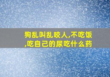 狗乱叫乱咬人,不吃饭,吃自己的尿吃什么药