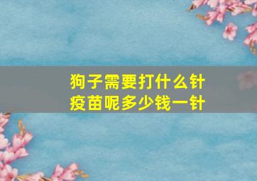 狗子需要打什么针疫苗呢多少钱一针