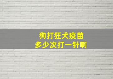 狗打狂犬疫苗多少次打一针啊