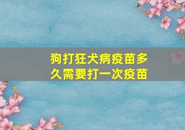 狗打狂犬病疫苗多久需要打一次疫苗