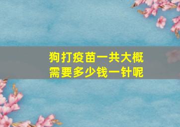 狗打疫苗一共大概需要多少钱一针呢