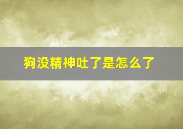 狗没精神吐了是怎么了