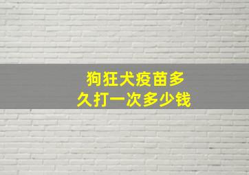 狗狂犬疫苗多久打一次多少钱