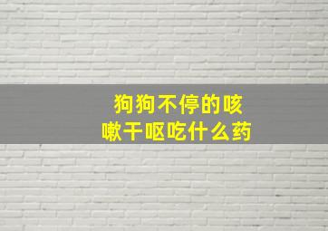 狗狗不停的咳嗽干呕吃什么药